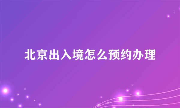 北京出入境怎么预约办理