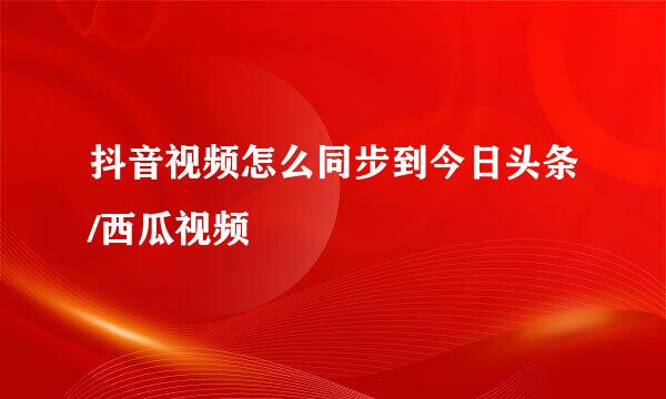 抖音视频怎么同步到今日头条/西瓜视频