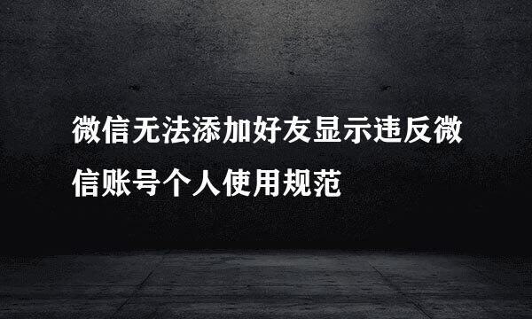 微信无法添加好友显示违反微信账号个人使用规范