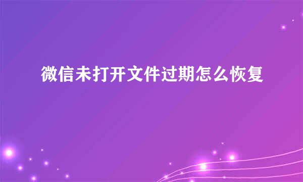 微信未打开文件过期怎么恢复