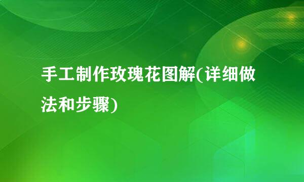 手工制作玫瑰花图解(详细做法和步骤)