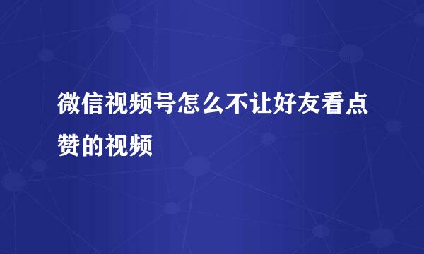 微信视频号怎么不让好友看点赞的视频