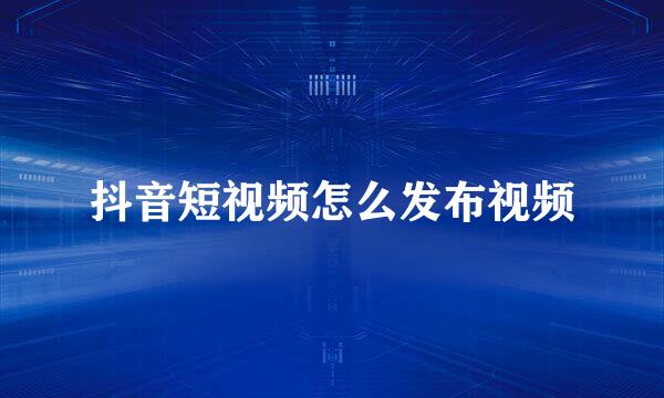 抖音短视频怎么发布视频