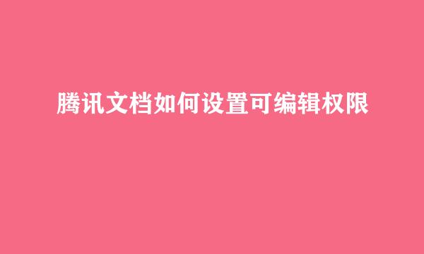 腾讯文档如何设置可编辑权限