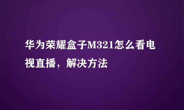 华为荣耀盒子M321怎么看电视直播，解决方法