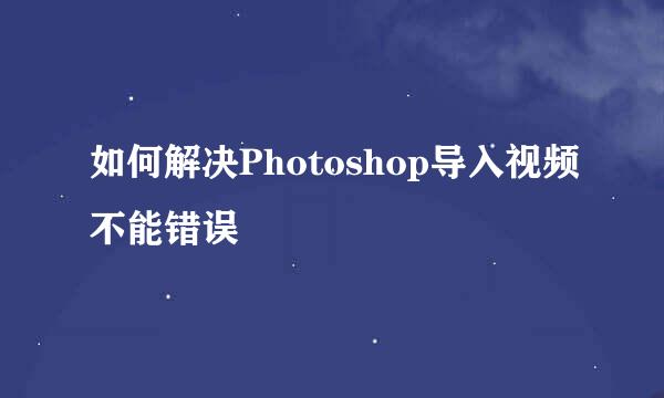 如何解决Photoshop导入视频不能错误