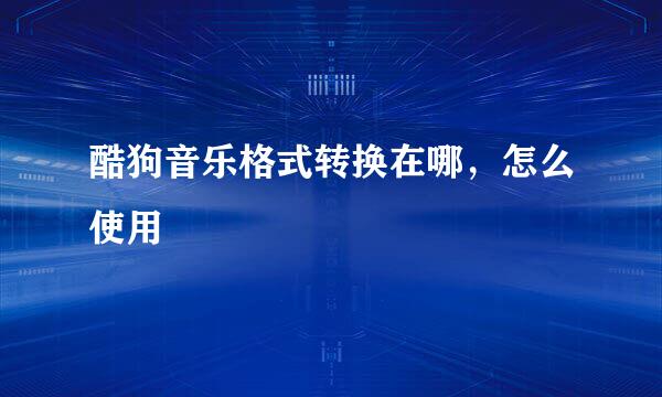 酷狗音乐格式转换在哪，怎么使用