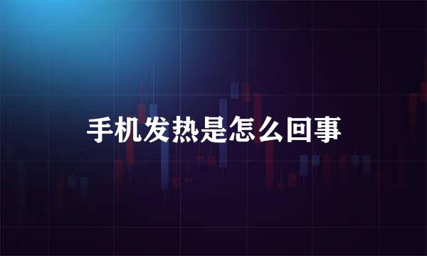 手机发热是怎么回事