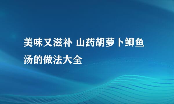 美味又滋补 山药胡萝卜鲫鱼汤的做法大全