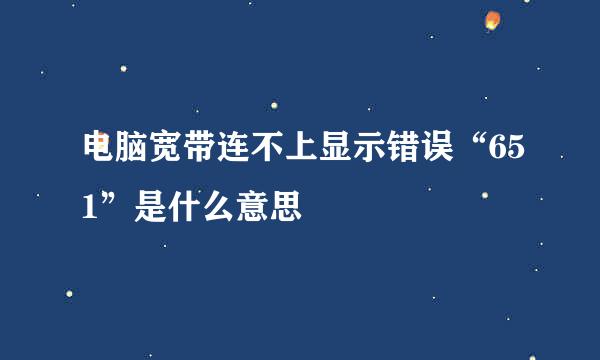 电脑宽带连不上显示错误“651”是什么意思