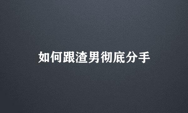 如何跟渣男彻底分手