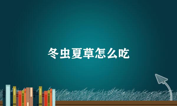 冬虫夏草怎么吃
