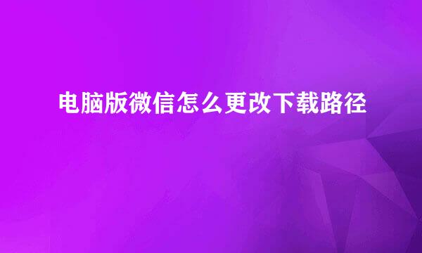 电脑版微信怎么更改下载路径