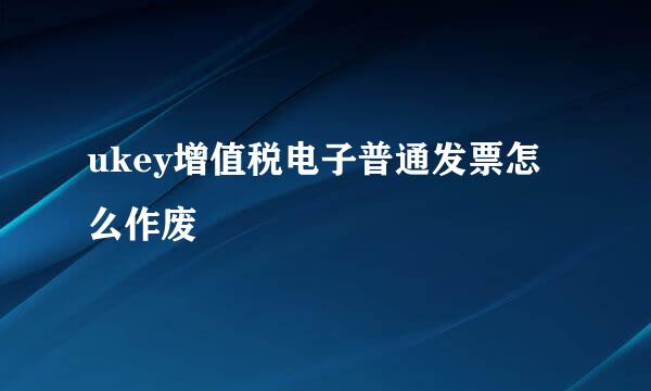ukey增值税电子普通发票怎么作废