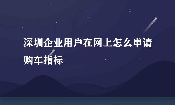 深圳企业用户在网上怎么申请购车指标