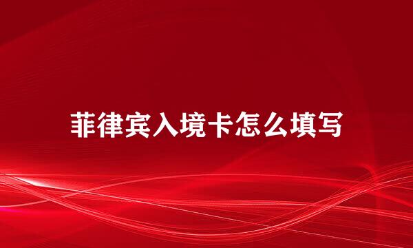 菲律宾入境卡怎么填写