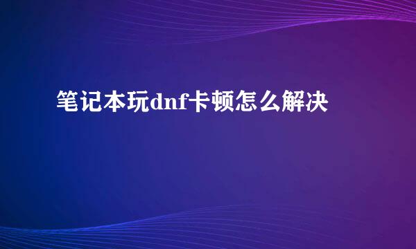 笔记本玩dnf卡顿怎么解决