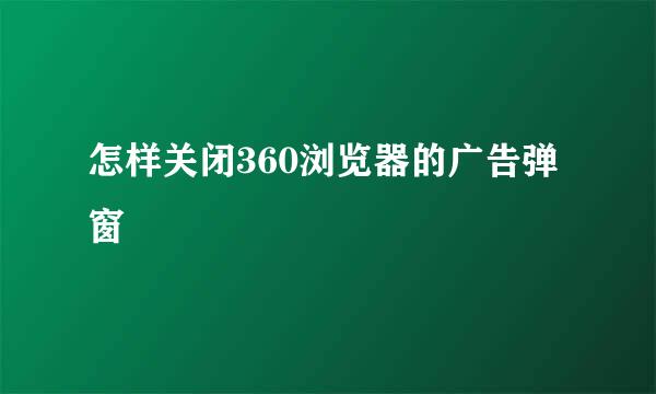 怎样关闭360浏览器的广告弹窗