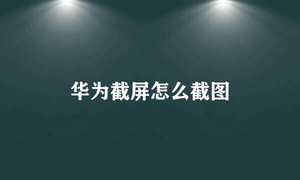 华为截屏怎么截图