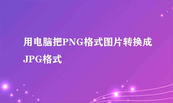 用电脑把PNG格式图片转换成JPG格式