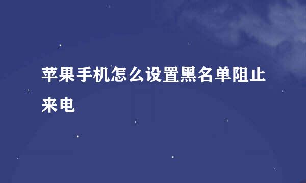 苹果手机怎么设置黑名单阻止来电