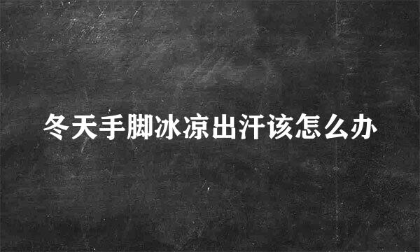 冬天手脚冰凉出汗该怎么办