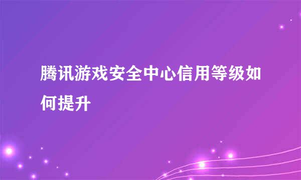 腾讯游戏安全中心信用等级如何提升