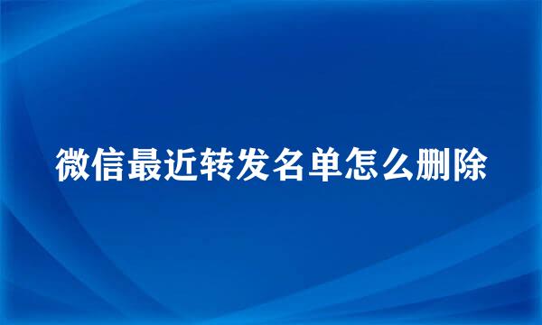 微信最近转发名单怎么删除