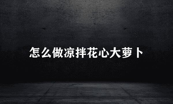 怎么做凉拌花心大萝卜