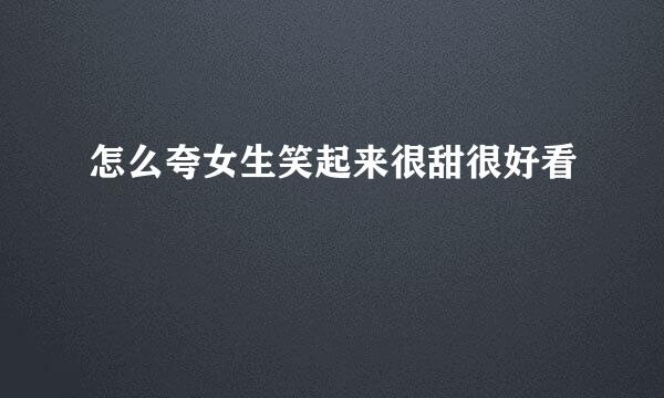 怎么夸女生笑起来很甜很好看