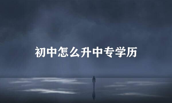 初中怎么升中专学历