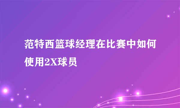 范特西篮球经理在比赛中如何使用2X球员