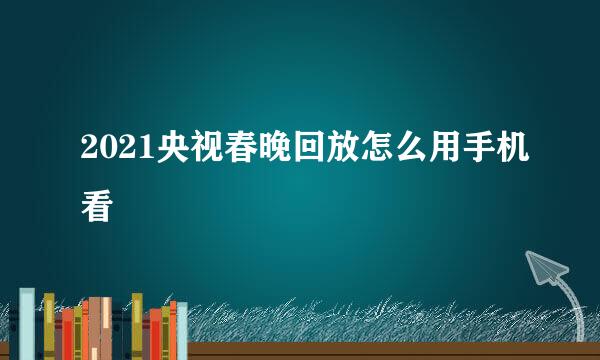 2021央视春晚回放怎么用手机看