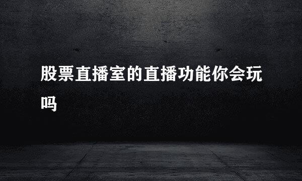 股票直播室的直播功能你会玩吗