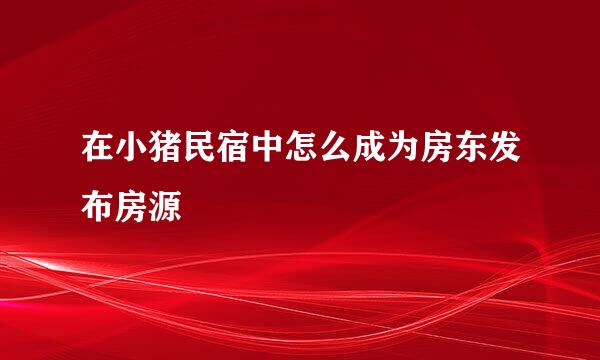 在小猪民宿中怎么成为房东发布房源