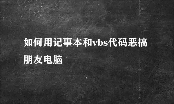 如何用记事本和vbs代码恶搞朋友电脑