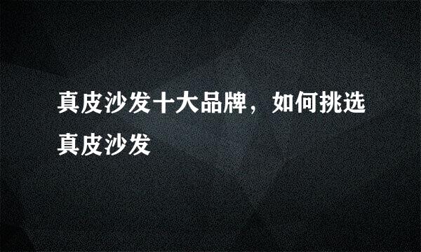 真皮沙发十大品牌，如何挑选真皮沙发