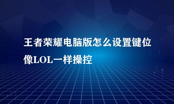 王者荣耀电脑版怎么设置键位像LOL一样操控