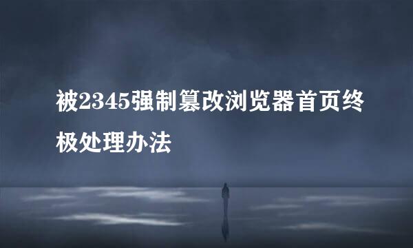 被2345强制篡改浏览器首页终极处理办法
