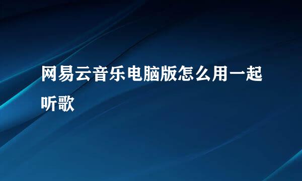 网易云音乐电脑版怎么用一起听歌
