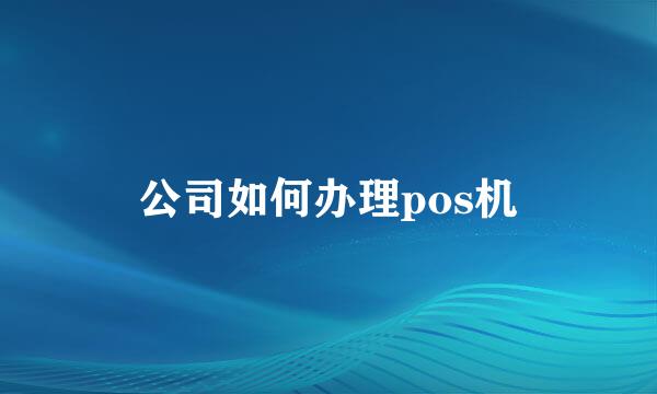 公司如何办理pos机