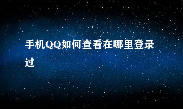 手机QQ如何查看在哪里登录过