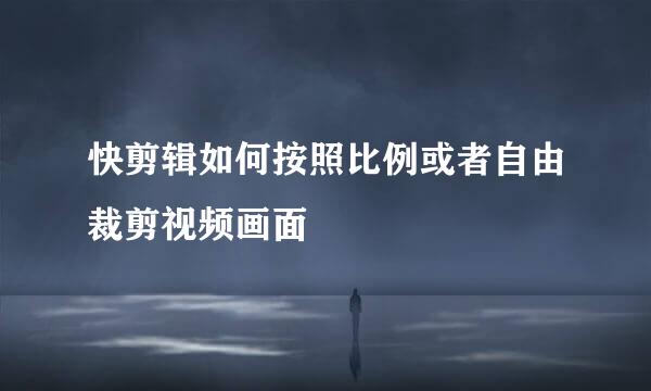快剪辑如何按照比例或者自由裁剪视频画面