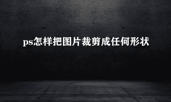 ps怎样把图片裁剪成任何形状