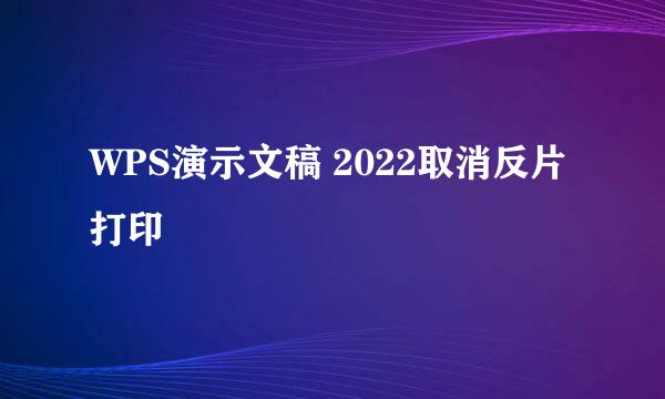WPS演示文稿 2022取消反片打印