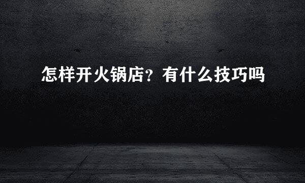 怎样开火锅店？有什么技巧吗