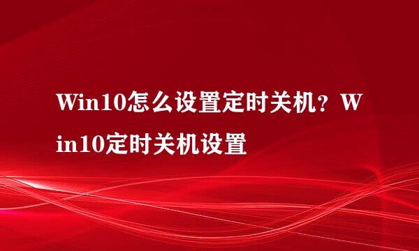 Win10怎么设置定时关机？Win10定时关机设置