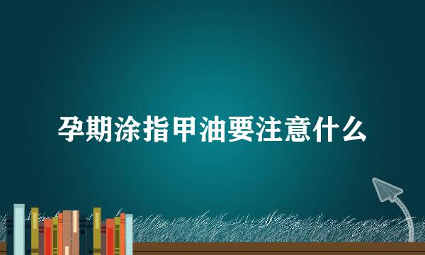 孕期涂指甲油要注意什么