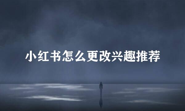 小红书怎么更改兴趣推荐