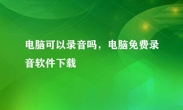 电脑可以录音吗,电脑免费录音软件下载